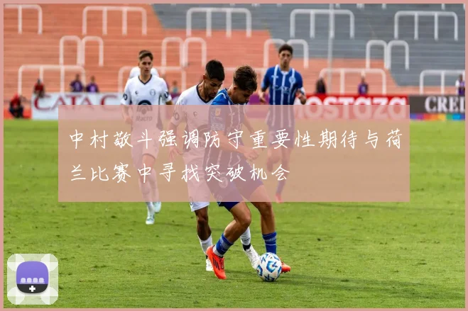 中村敬斗强调防守重要性期待与荷兰比赛中寻找突破机会