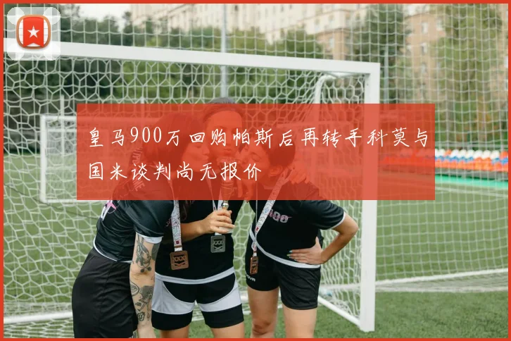 皇马900万回购帕斯后再转手科莫与国米谈判尚无报价