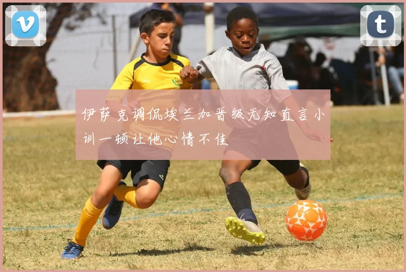 伊萨克调侃埃兰加晋级无知直言小训一顿让他心情不佳