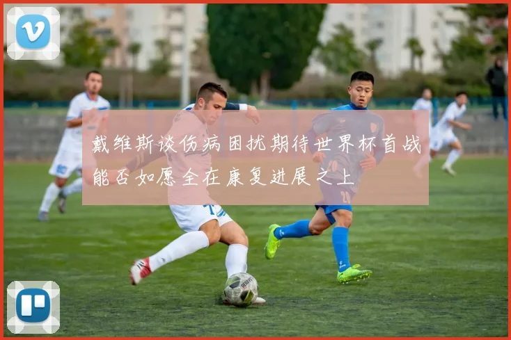 戴维斯谈伤病困扰期待世界杯首战能否如愿全在康复进展之上