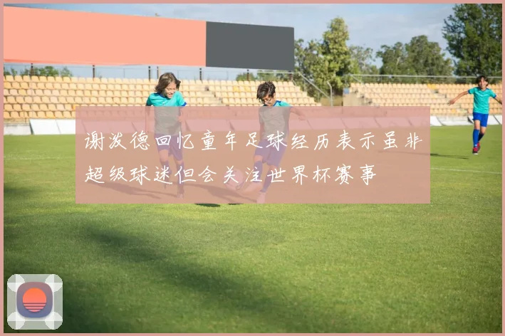 谢泼德回忆童年足球经历表示虽非超级球迷但会关注世界杯赛事