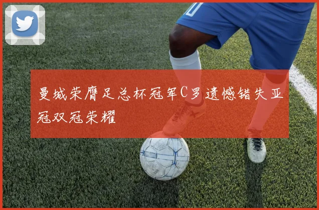 曼城荣膺足总杯冠军C罗遗憾错失亚冠双冠荣耀
