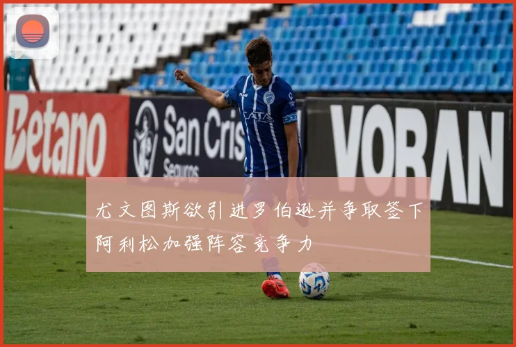 尤文图斯欲引进罗伯逊并争取签下阿利松加强阵容竞争力